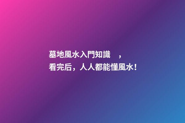 墓地風水入門知識，看完后，人人都能懂風水！